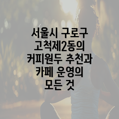 서울시 구로구 고척제2동의 커피원두 추천과 카페 운영의 모든 것