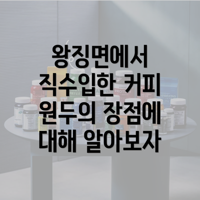 왕징면에서 직수입한 커피 원두의 장점에 대해 알아보자