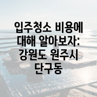 입주청소 비용에 대해 알아보자: 강원도 원주시 단구동