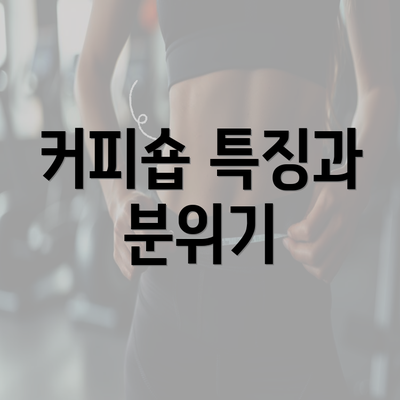 커피숍 특징과 분위기