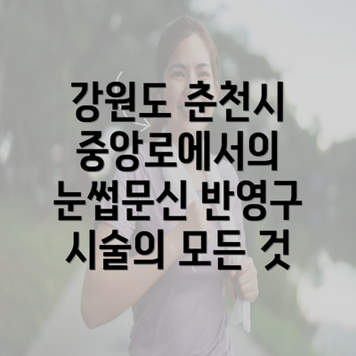 강원도 춘천시 중앙로에서의 눈썹문신 반영구 시술의 모든 것