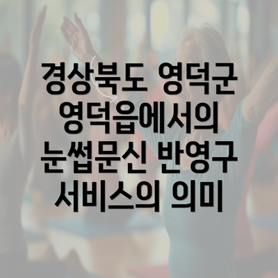 경상북도 영덕군 영덕읍에서의 눈썹문신 반영구 서비스의 의미