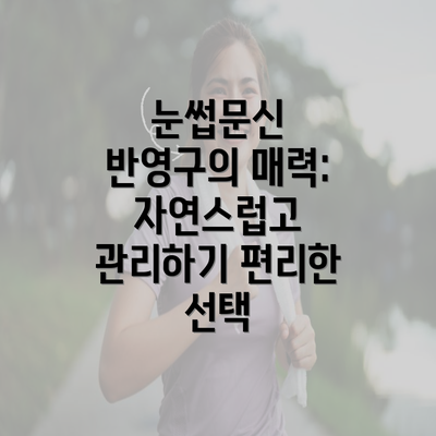 눈썹문신 반영구의 매력: 자연스럽고 관리하기 편리한 선택