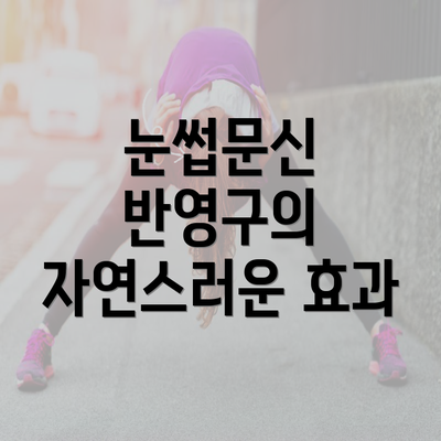 눈썹문신 반영구의 자연스러운 효과