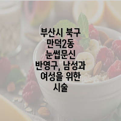 부산시 북구 만덕2동 눈썹문신 반영구, 남성과 여성을 위한 시술