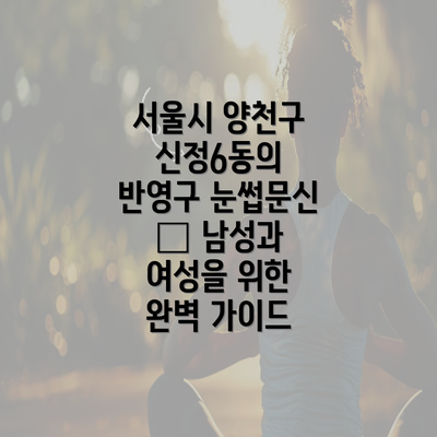 서울시 양천구 신정6동의 반영구 눈썹문신 – 남성과 여성을 위한 완벽 가이드