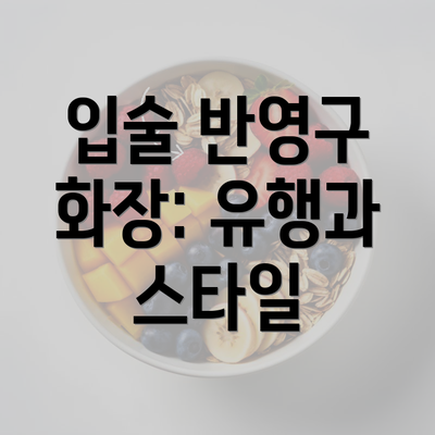 입술 반영구 화장: 유행과 스타일