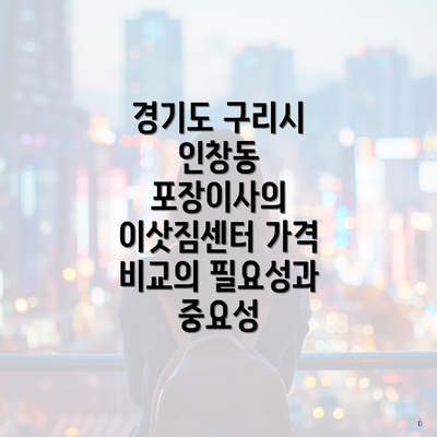 경기도 구리시 인창동 포장이사의 이삿짐센터 가격 비교의 필요성과 중요성