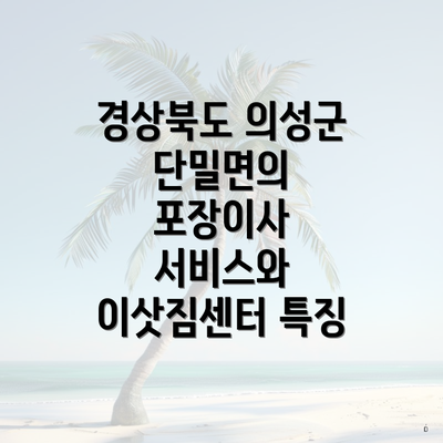 경상북도 의성군 단밀면의 포장이사 서비스와 이삿짐센터 특징