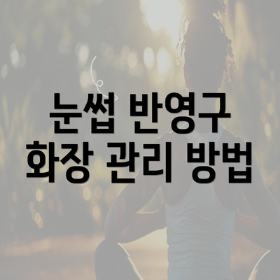 눈썹 반영구 화장 관리 방법