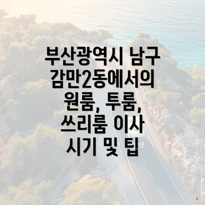 부산광역시 남구 감만2동에서의 원룸, 투룸, 쓰리룸 이사 시기 및 팁