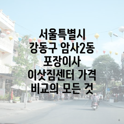 서울특별시 강동구 암사2동 포장이사 이삿짐센터 가격 비교의 모든 것