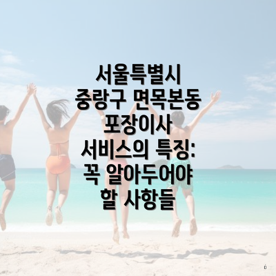 서울특별시 중랑구 면목본동 포장이사 서비스의 특징: 꼭 알아두어야 할 사항들