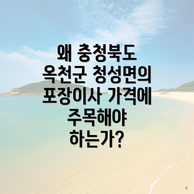 왜 충청북도 옥천군 청성면의 포장이사 가격에 주목해야 하는가?