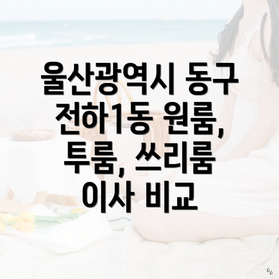 울산광역시 동구 전하1동 원룸, 투룸, 쓰리룸 이사 비교