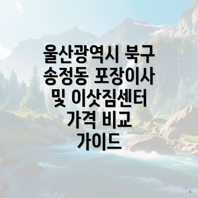 울산광역시 북구 송정동 포장이사 및 이삿짐센터 가격 비교 가이드