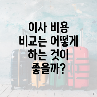 이사 비용 비교는 어떻게 하는 것이 좋을까?