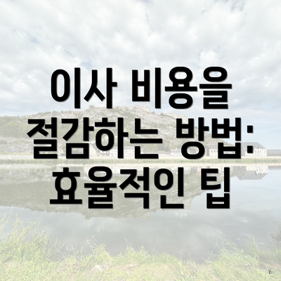 이사 비용을 절감하는 방법: 효율적인 팁