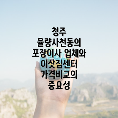 청주 율량사천동의 포장이사 업체와 이삿짐센터 가격비교의 중요성