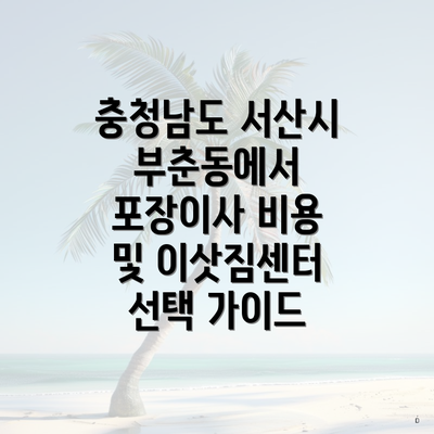 충청남도 서산시 부춘동에서 포장이사 비용 및 이삿짐센터 선택 가이드