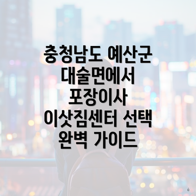 충청남도 예산군 대술면에서 포장이사 이삿짐센터 선택 완벽 가이드