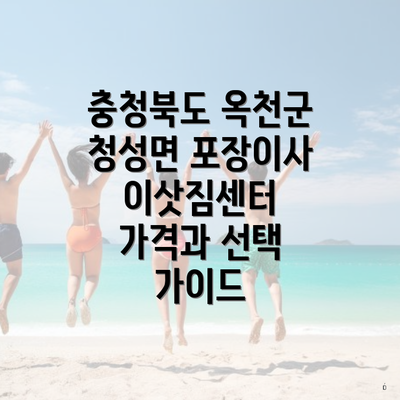 충청북도 옥천군 청성면 포장이사 이삿짐센터 가격과 선택 가이드