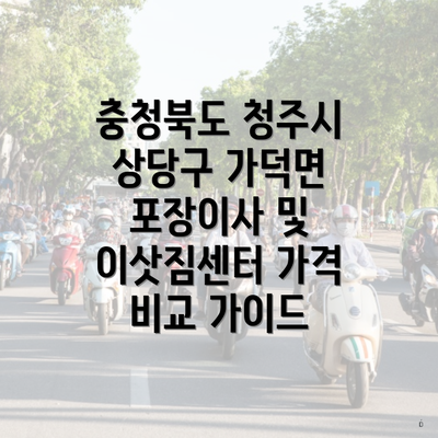 충청북도 청주시 상당구 가덕면 포장이사 및 이삿짐센터 가격 비교 가이드